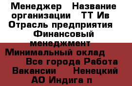 Менеджер › Название организации ­ ТТ-Ив › Отрасль предприятия ­ Финансовый менеджмент › Минимальный оклад ­ 35 000 - Все города Работа » Вакансии   . Ненецкий АО,Индига п.